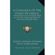A Catalogue of the Fishes of Greece : With Notes on the Names Now in Use and Those Employed by Classical Authors (1892) (Hardcover)