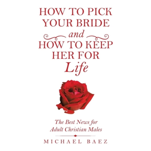 How to Pick Your Bride and How to Keep Her for Life: The Best News for Adult Christian Males (Paperback) by Michael Baez