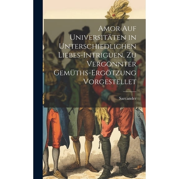 Amor auf Universitäten in unterschiedlichen Liebes-Intriguen, zu vergönnter Gemüths-Ergötzung vorgestellet (Hardcover)