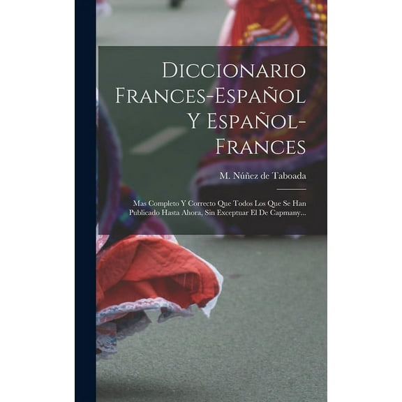 Diccionario Frances-español Y Español-frances: Mas Completo Y Correcto Que Todos Los Que Se Han Publicado Hasta Ahora, Sin Exceptuar El De Capmany... (Hardcover)