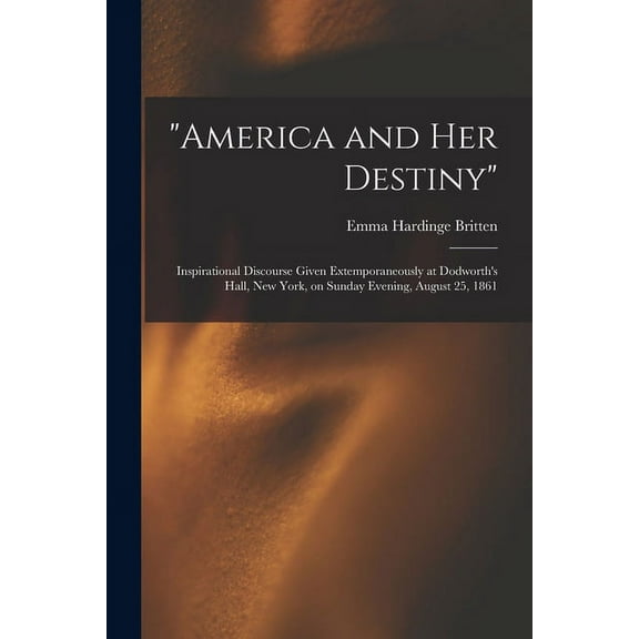 "America and Her Destiny": Inspirational Discourse Given Extemporaneously at Dodworth's Hall, New York, on Sunday Evenin, (Paperback)