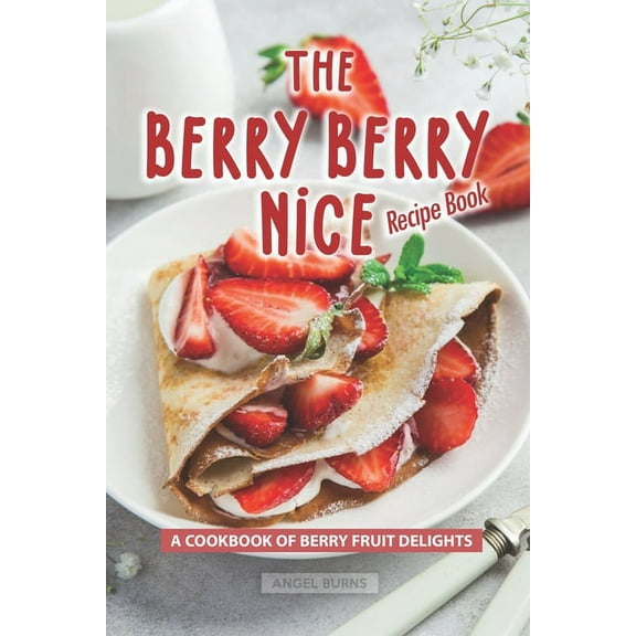 The Berry Berry Nice Recipe Book: A Cookbook of Berry Fruit Delights