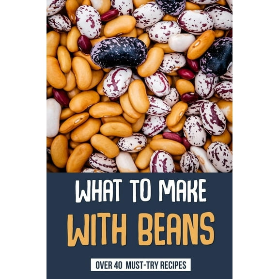 What To Make With Beans: Over 40 Must-Try Recipes: How Do You Make Beans Taste Good? (Paperback)