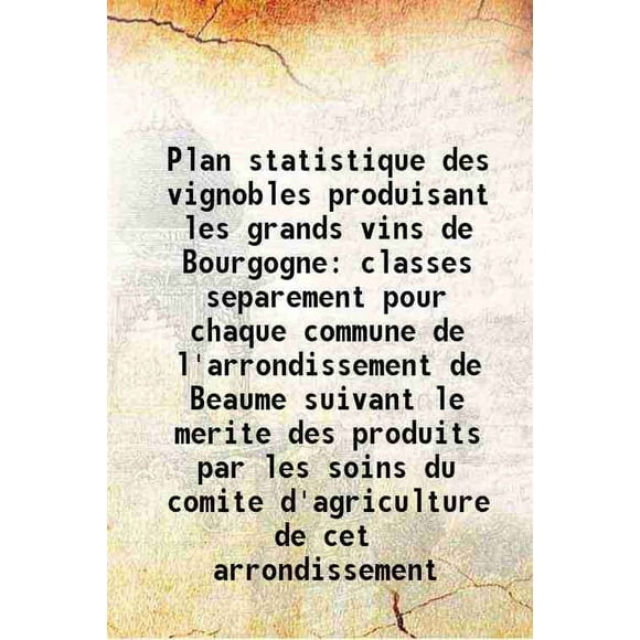 Plan statistique des vignobles produisant les grands vins de Bourgogne classes separement pour chaque commune de l'arrondissement de Beaume suivant le merite des produits par les soins du [Hardcover]
