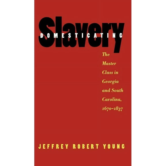 Domesticating Slavery: The Master Class in Georgia and South Carolina, 1670-1837, (Paperback)