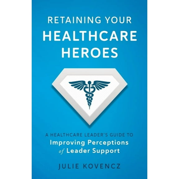 Retaining Your Healthcare Heroes: A Healthcare Leader's Guide to Improving Perceptions of Leader Support, (Paperback)