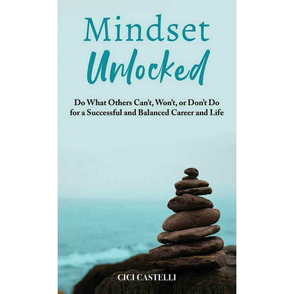 Mindset Unlocked: Do What Others Can't, Won't, or Don't Do for a Successful and Balanced Career, and Life, (Hardcover)
