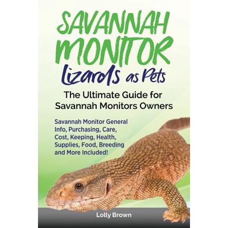 Savannah Monitor Lizards as Pets : Savannah Monitor General Info, Purchasing, Care, Cost, Keeping, Health, Supplies, Food, Breeding and More Included! the Ultimate Guide for Savannah Monitors (Best Monitor Lizard For A Pet)