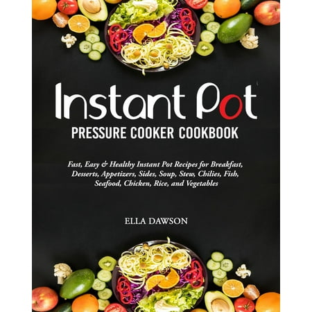 Instant Pot Pressure Cooker Cookbook: Fast, Easy and Healthy Instant Pot Recipes for Breakfast, Desserts, Appetizers, Sides, Soup, Stew, Chilies, Fish, Seafood, Chicken, Rice, and Vegetables -