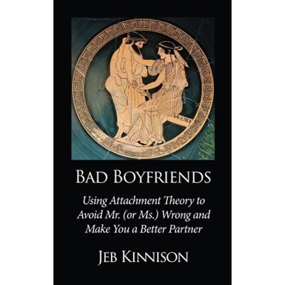Bad Boyfriends: Using Attachment Theory to Avoid Mr. (or Ms.) Wrong and Make You a Better Partner (Paperback) by Jeb Kinnison
