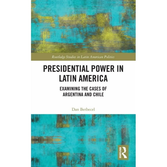 Routledge Studies in Latin American Poli Presidential Power in Latin America: Examining the Cases of Argentina and Chile, (Hardcover)