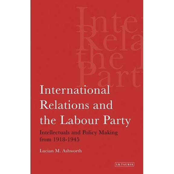 International Relations and the Labour Party: Intellectuals and Policy Making from 1918-1945, (Paperback)