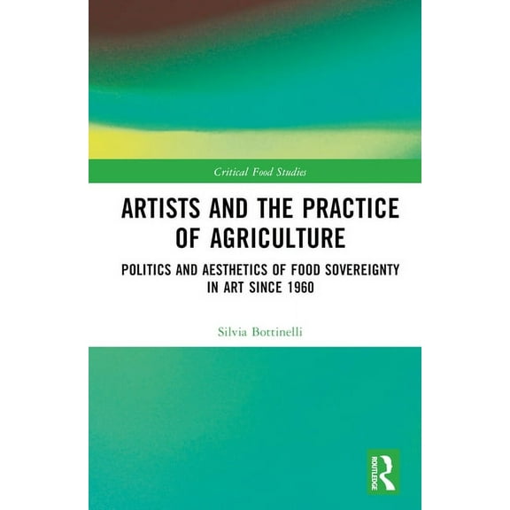Critical Food Studies Artists and the Practice of Agriculture: Politics and Aesthetics of Food Sovereignty in Art since 1960, (Hardcover)