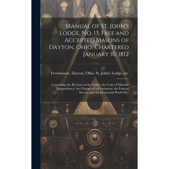 Manual of St. John's Lodge, No. 13, Free and Accepted Masons of Dayton, Ohio. Chartered January 10, 1812; Containing the, (Hardcover)