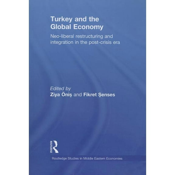 Routledge Studies in Middle Eastern Econ Turkey and the Global Economy: Neo-Liberal Restructuring and Integration in the Post-Crisis Era, (Paperback)