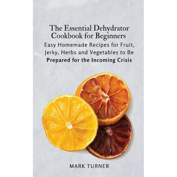 The Essential Dehydrator Cookbook for Beginners: Easy Homemade Recipes for Fruit, Jerky, Herbs and Vegetables to Be Prep, (Hardcover)