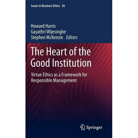 Issues in Business Ethics The Heart of the Good Institution: Virtue Ethics as a Framework for Responsible Management Book 38 (Hardcover)