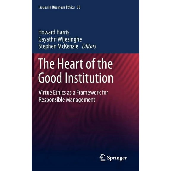Issues in Business Ethics The Heart of the Good Institution: Virtue Ethics as a Framework for Responsible Management, Book 38, (Hardcover)