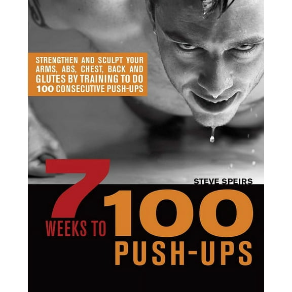 7 Weeks to 100 Push-Ups: Strengthen and Sculpt Your Arms, Abs, Chest, Back and Glutes by Training to Do 100 Consecutive , (Paperback)