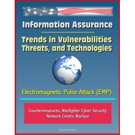 Information Assurance: Trends in Vulnerabilities, Threats, and Technologies - Electromagnetic Pulse Attack (EMP), Countermeasures, Warfighter Cyber Security, Network Centric Warfare -