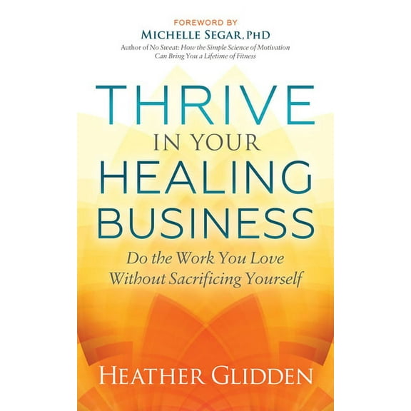 Thrive in Your Healing Business: Do the Work You Love Without Sacrificing Yourself, (Paperback)