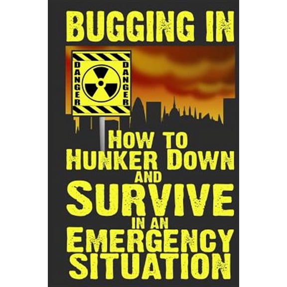 Bugging in : How to Hunker Down and Survive in an Emergency Situation