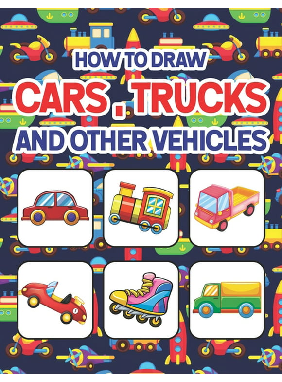 How to Draw Cars, Trucks and Other Vehicles : Learn How to Draw for Kids with Step by Step Drawing. Drawing & Coloring Books For Boys & Girls, Ages 4, 5, 6, 7, And 8 Years Old. How to Draw for Preschoolers Children & Toddlers. (Paperback)