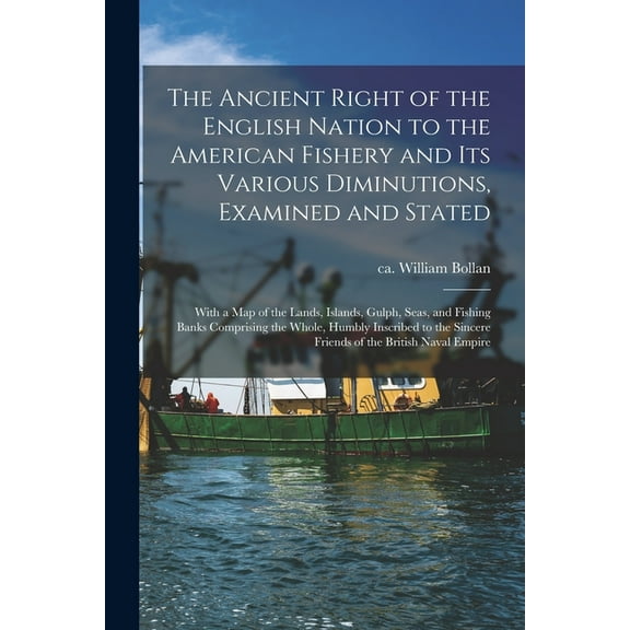The Ancient Right of the English Nation to the American Fishery and Its Various Diminutions, Examined and Stated [microform] (Paperback)
