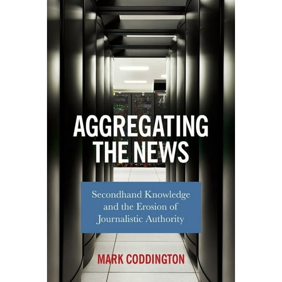 Aggregating the News: Secondhand Knowledge and the Erosion of Journalistic Authority, (Paperback)