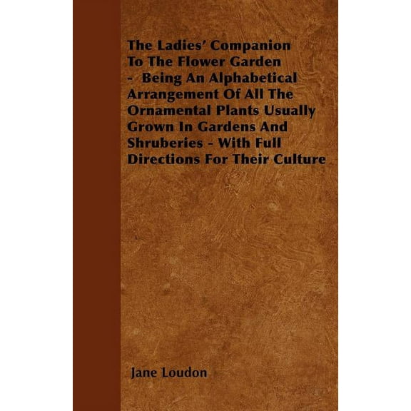 The Ladies' Companion To The Flower Garden - Being An Alphabetical Arrangement Of All The Ornamental Plants Usually Grown In Gardens And Shruberies - With Full Directions For Their Culture (Paperback)