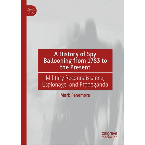 A History of Spy Ballooning from 1783 to the Present: Military Reconnaissance, Espionage, and Propaganda, (Hardcover)