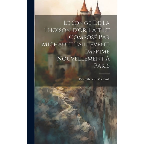 Le songe de la Thoison d'or, fait et composé par Michault Taillevent. Imprimé nouvellement à Paris (Hardcover)