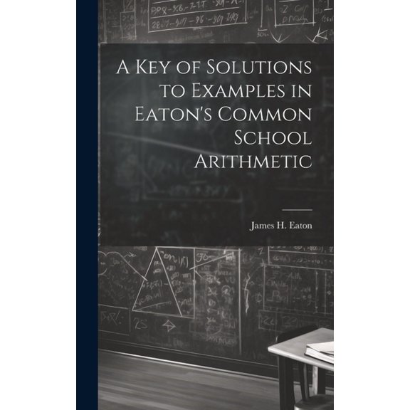 A Key of Solutions to Examples in Eaton's Common School Arithmetic, (Hardcover)