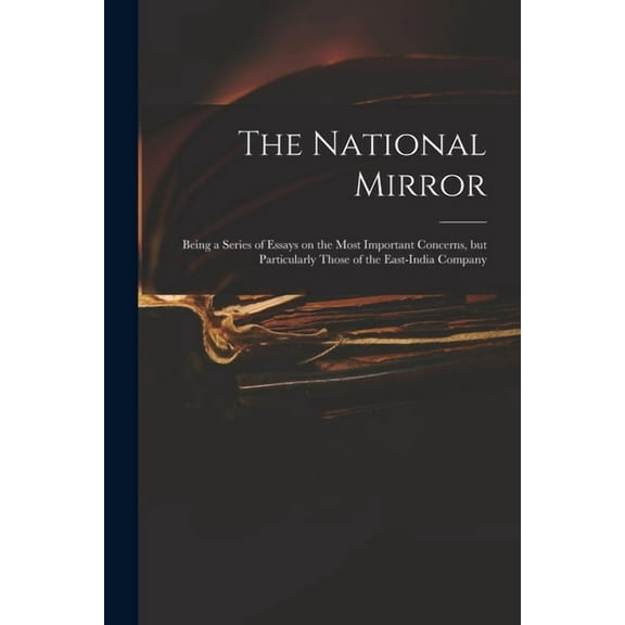 The National Mirror : Being a Series of Essays on the Most Important Concerns, but Particularly Those of the East-India Company (Paperback)