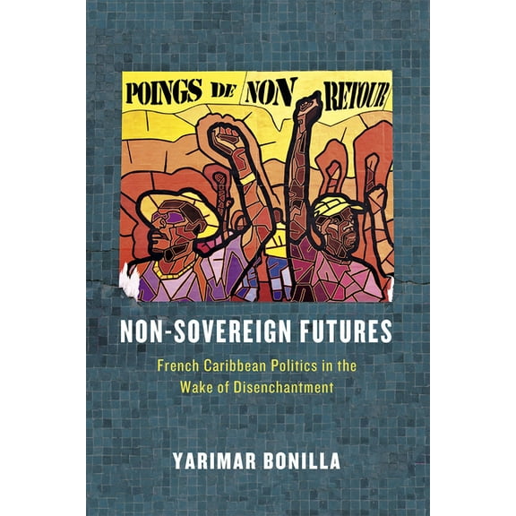 Non-Sovereign Futures: French Caribbean Politics in the Wake of Disenchantment, (Paperback)