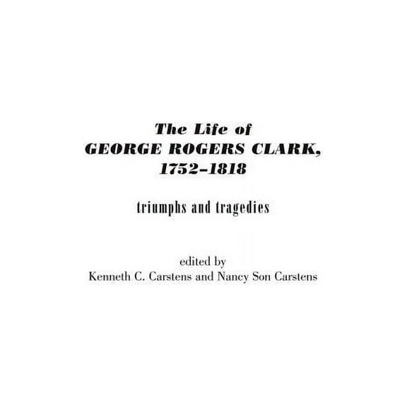 Contributions in American History The Life of George Rogers Clark, 1752-1818: Triumphs and Tragedies, Book 203, (Hardcover)
