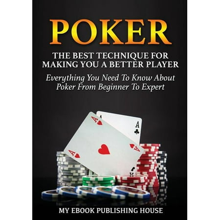 Poker: The Best Techniques For Making You A Better Player. Everything You Need To Know About Poker From Beginner To Expert (Ultimiate Poker Book) (Best Pc Games For Beginners)