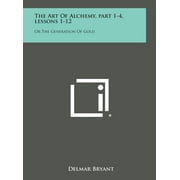 The Art of Alchemy, Part 1-4, Lessons 1-12 : Or the Generation of Gold