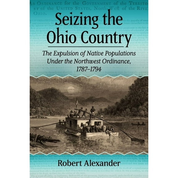 Seizing the Ohio Country: The Expulsion of Native Populations Under the Northwest Ordinance, 1787-1794, (Paperback)