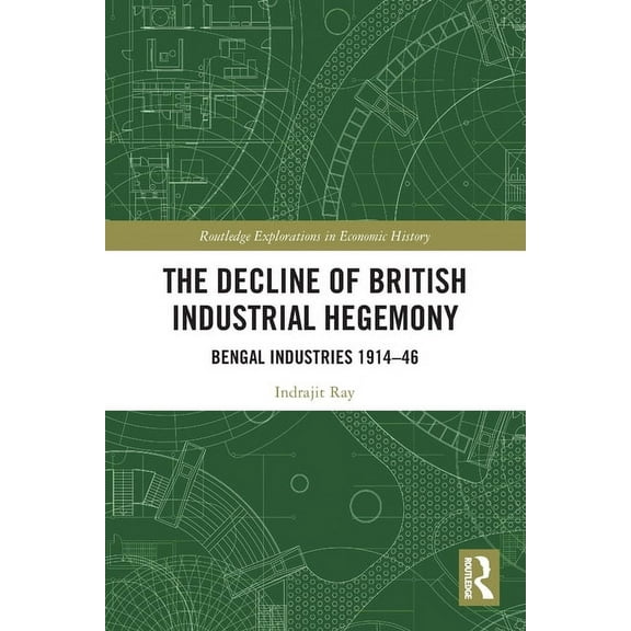 Routledge Explorations in Economic Histo The Decline of British Industrial Hegemony: Bengal Industries 1914-46, (Paperback)