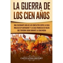 La Guerra de los Cien Años: Una Fascinante GuÃa de los Conflictos entre la Casa Inglesa de Plantagenet y la Casa Frances, (Paperback)