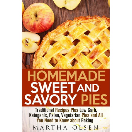 Homemade Sweet and Savory Pies: Traditional Recipes Plus Low Carb, Ketogenic, Paleo, Vegetarian Pies and All You Need to Know about Baking -