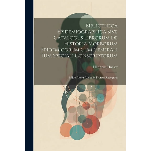 Bibliotheca Epidemiographica Sive Catalogus Librorum De Historia Morborum Epidemicorum Cum Generali Tum Speciali Conscriptorum: Editio Altera Aucta Et Prorsus Recognita (Paperback)