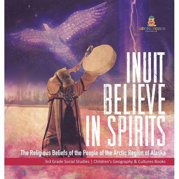 Inuit Believe in Spirits: The Religious Beliefs of the People of the Arctic Region of Alaska 3rd Grade Social Studies Ch, (Hardcover)