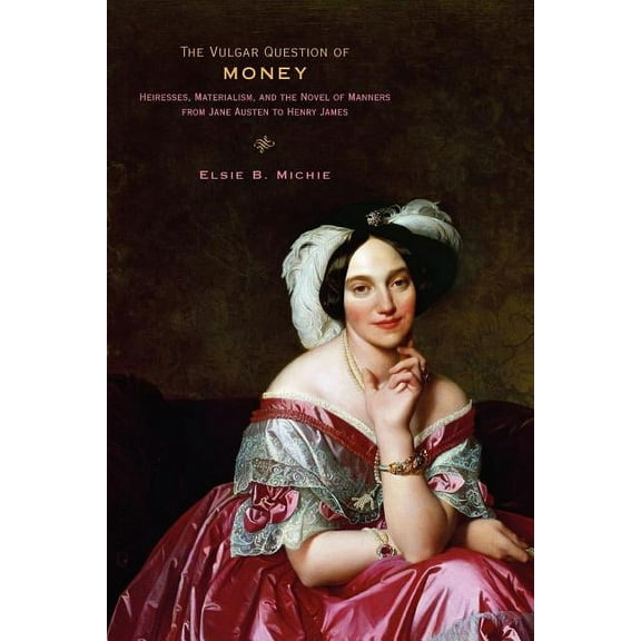 The Vulgar Question of Money: Heiresses, Materialism, and the Novel of Manners from Jane Austen to Henry James, (Paperback)