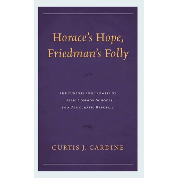 Horace's Hope, Friedman's Folly: The Purpose and Promise of Public Common Schools in a Democratic Republic, (Hardcover)
