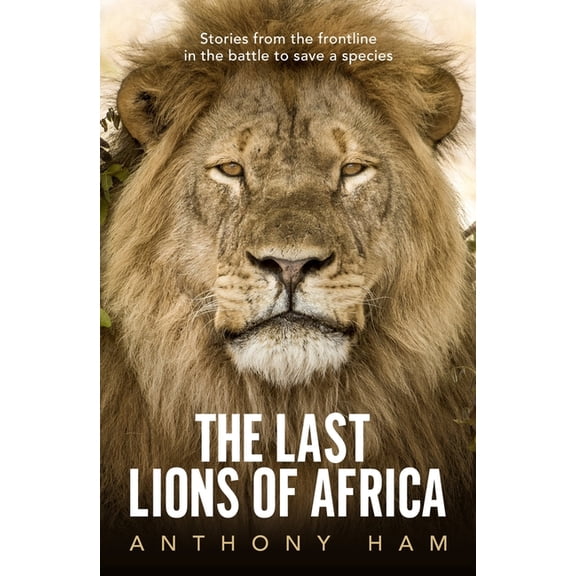 The Last Lions of Africa: Stories from the Frontline in the Battle to Save a Species, (Paperback)
