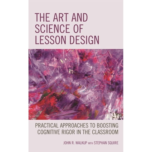 The Art and Science of Lesson Design: Practical Approaches to Boosting Cognitive Rigor in the Classroom, (Hardcover)