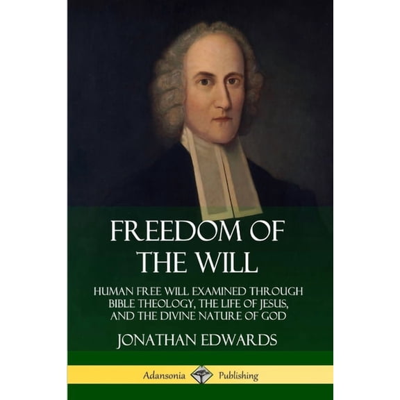 Freedom of the Will: Human Free Will Examined Through Bible Theology, the Life of Jesus, and the Divine Nature of God, (Paperback)