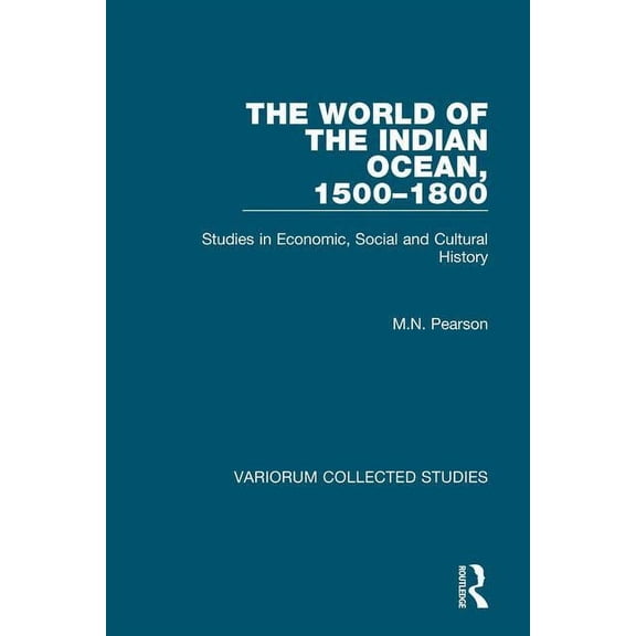 Variorum Collected Studies The World of the Indian Ocean, 1500-1800: Studies in Economic, Social and Cultural History, (Hardcover)